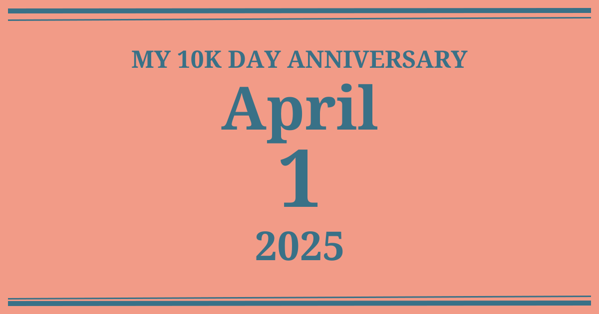 My 10k day anniversary: April 1, 2025