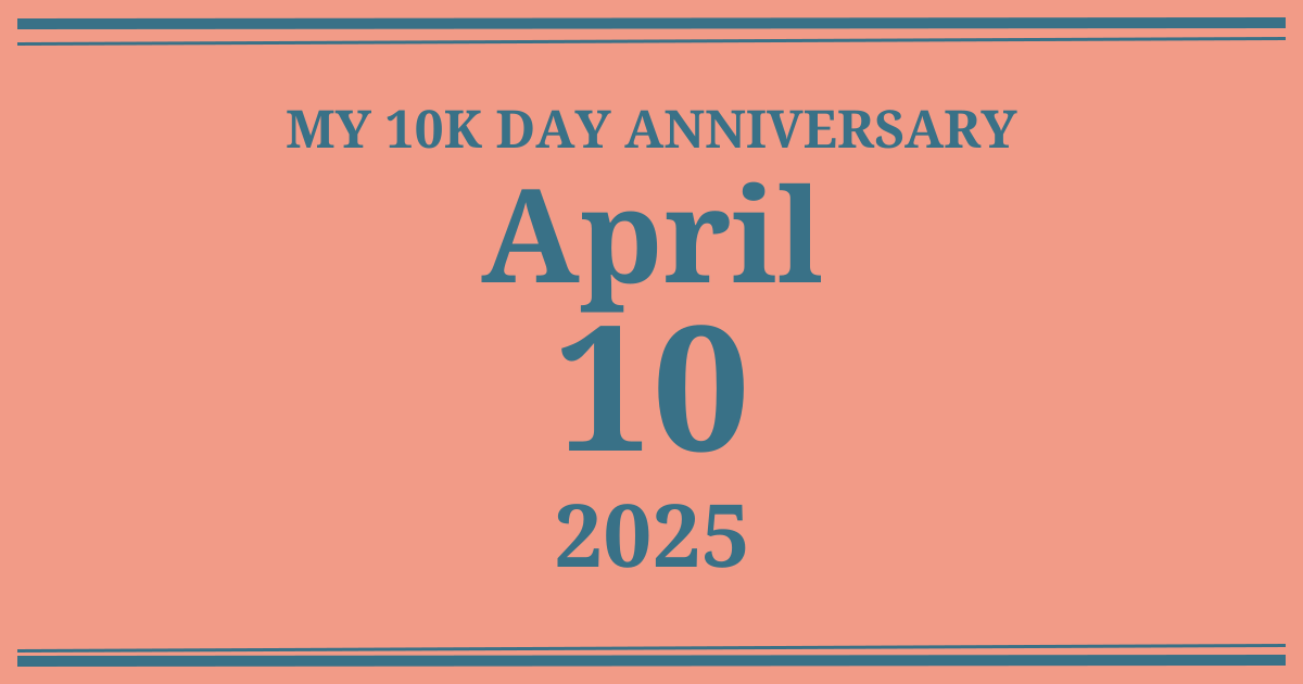 My 10k day anniversary: April 10, 2025