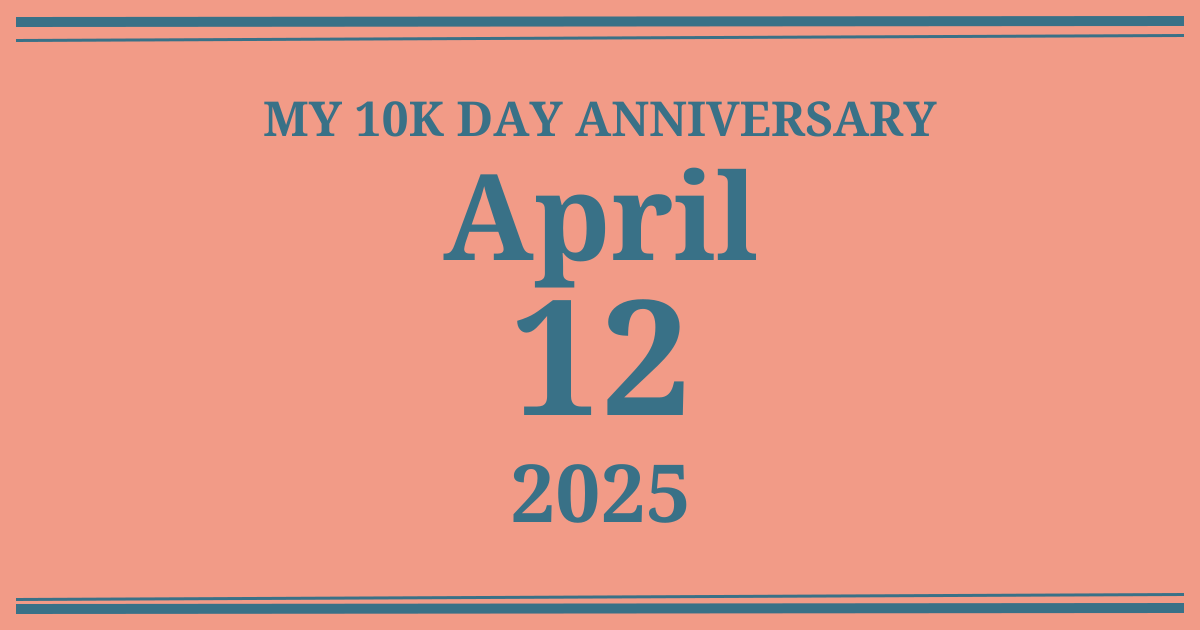 My 10k day anniversary: April 12, 2025