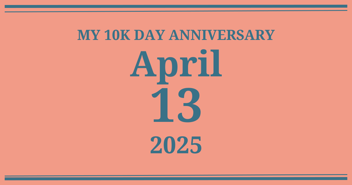 My 10k day anniversary: April 13, 2025