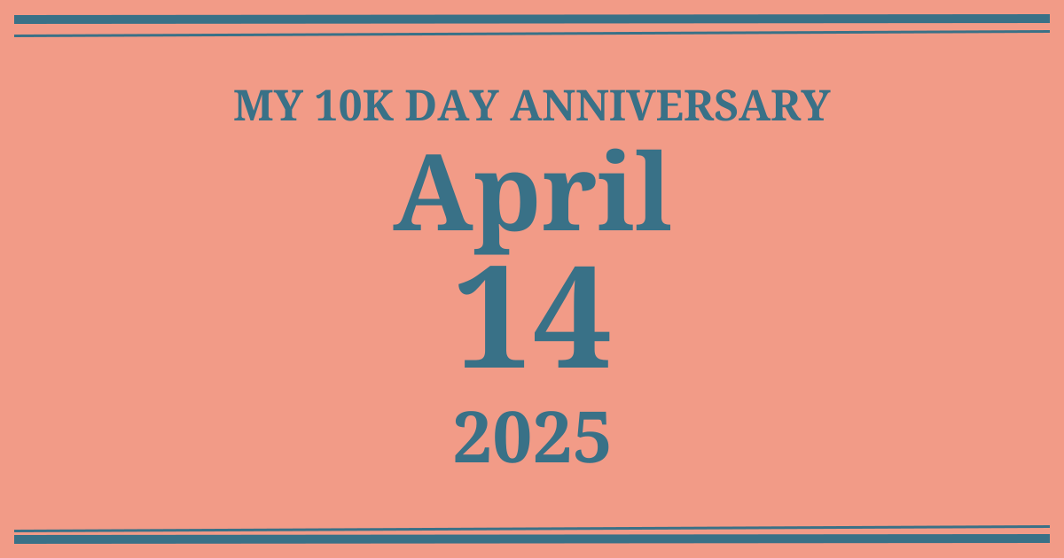 My 10k day anniversary: April 14, 2025