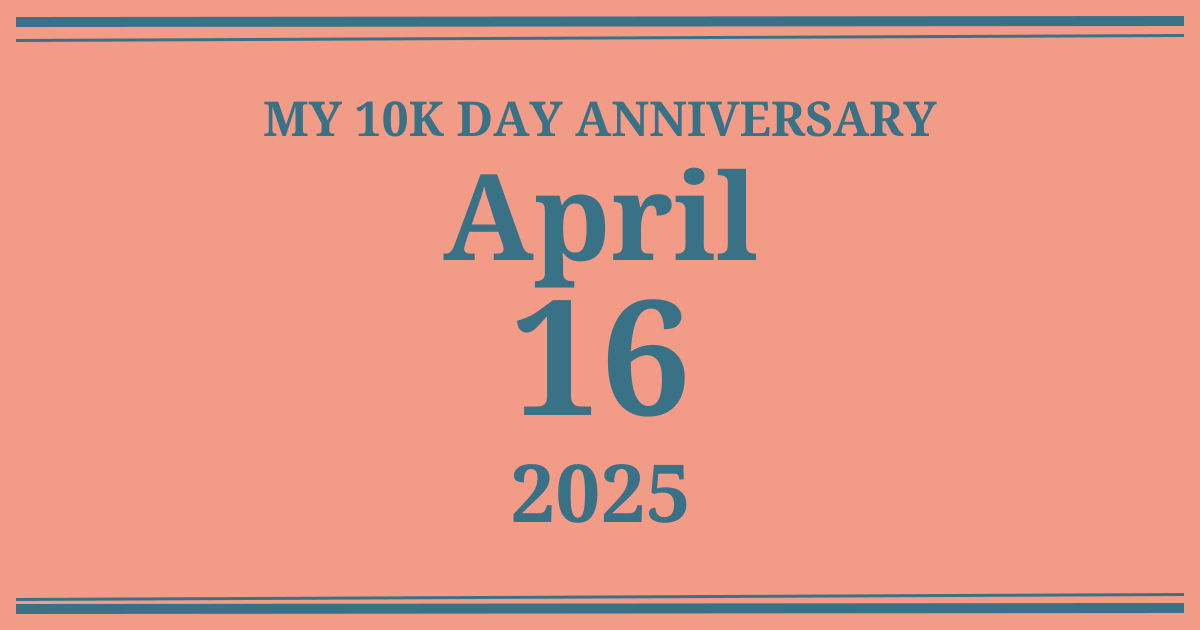 My 10k day anniversary: April 16, 2025