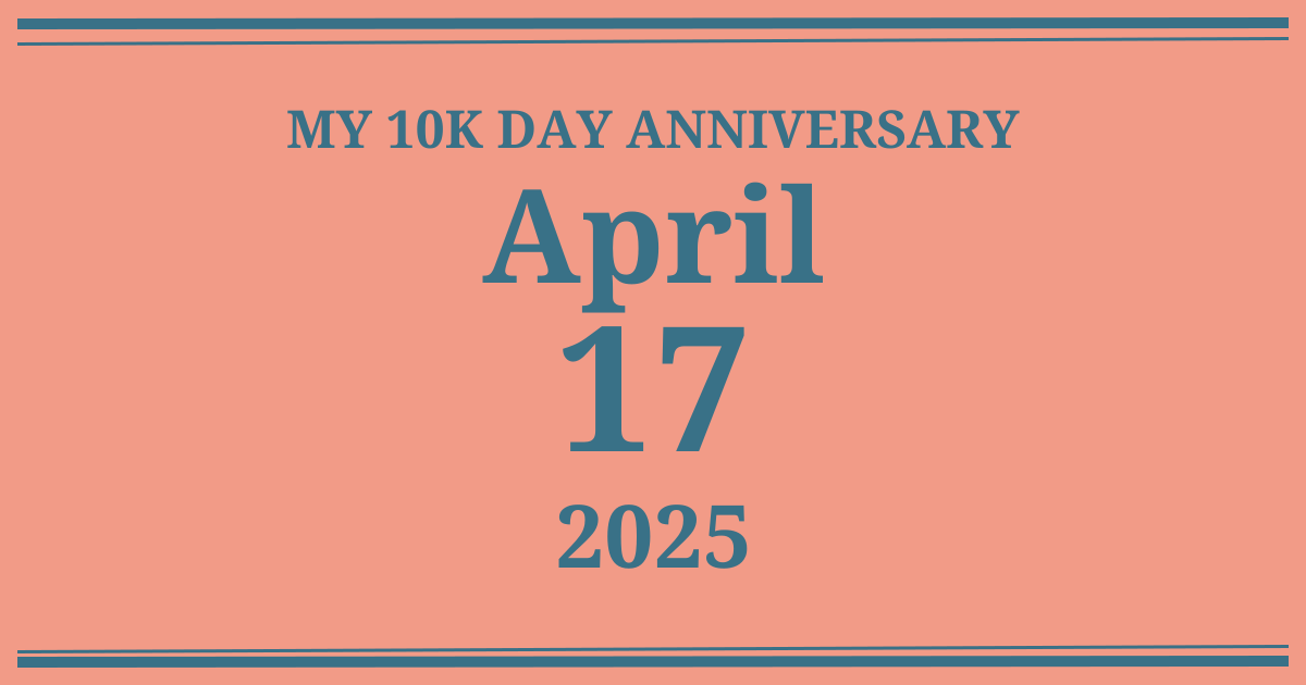 My 10k day anniversary: April 17, 2025