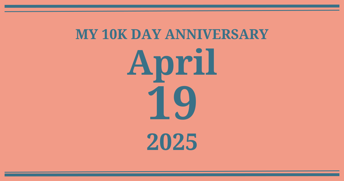 My 10k day anniversary: April 19, 2025