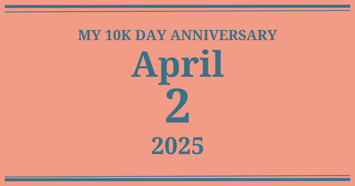 My 10k day anniversary: April 2, 2025