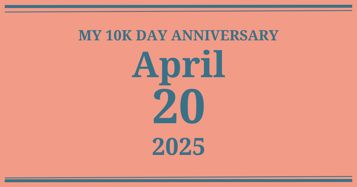 My 10k day anniversary: April 20, 2025