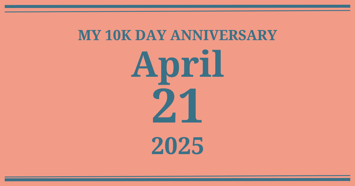 My 10k day anniversary: April 21, 2025