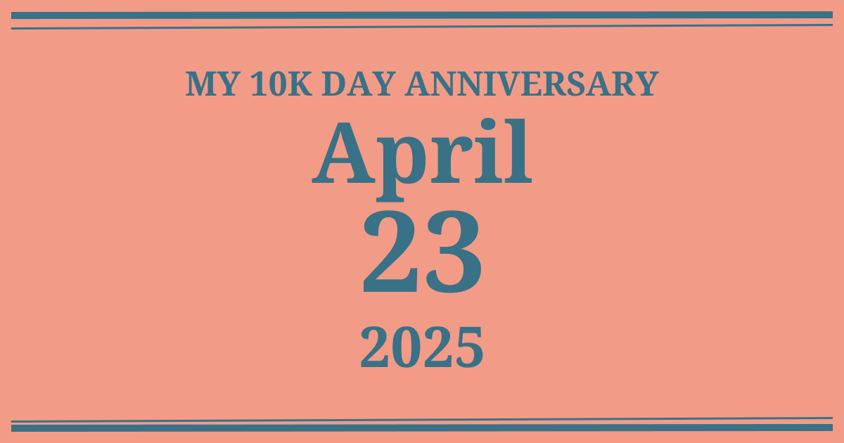 My 10k day anniversary: April 23, 2025