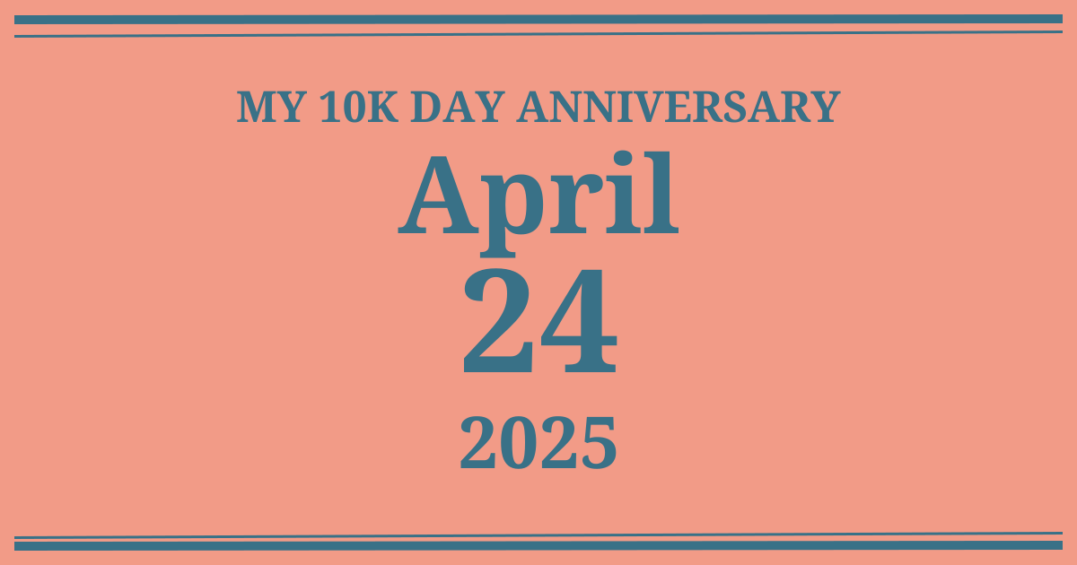 My 10k day anniversary: April 24, 2025