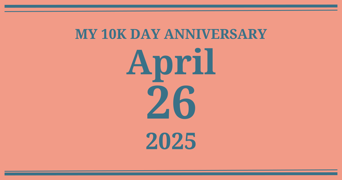My 10k day anniversary: April 26, 2025