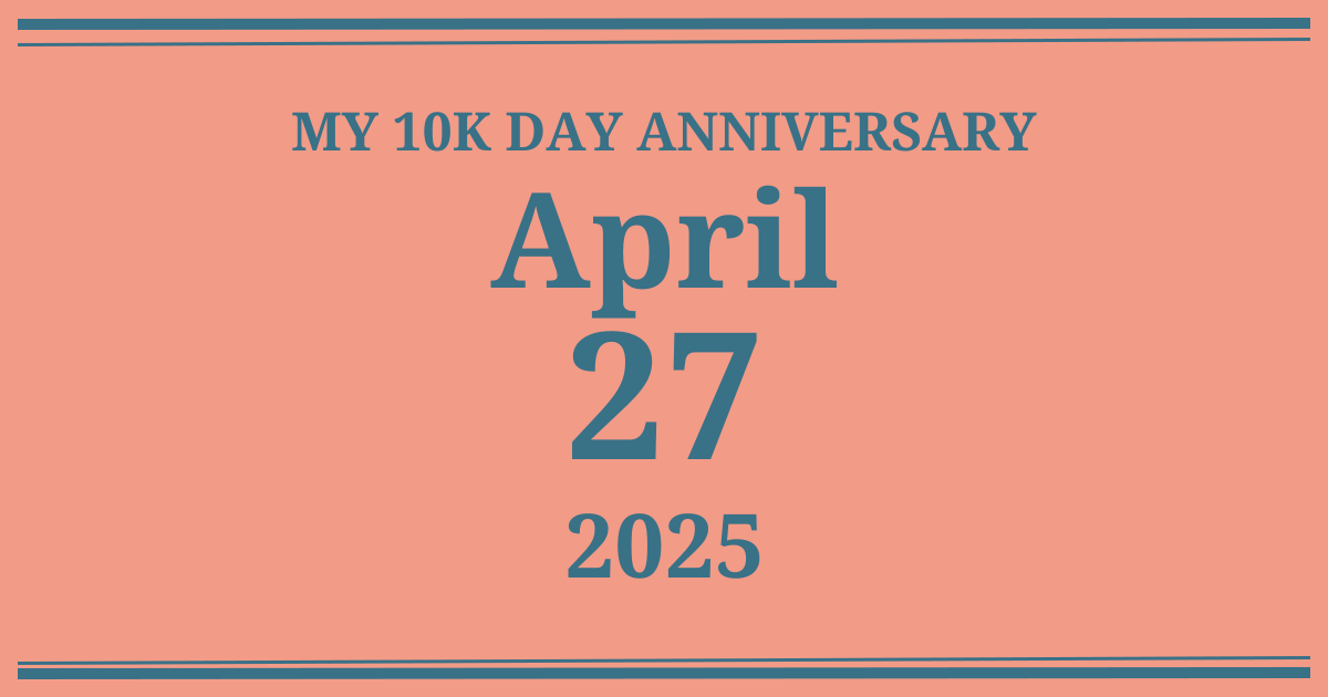 My 10k day anniversary: April 27, 2025