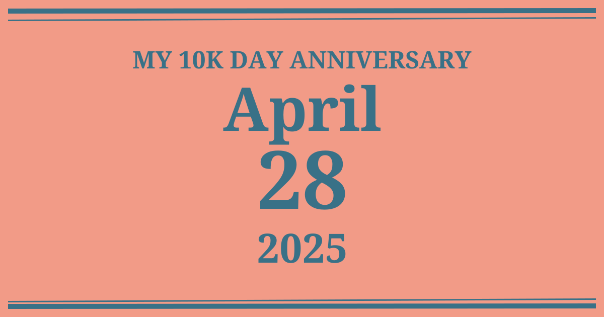 My 10k day anniversary: April 28, 2025