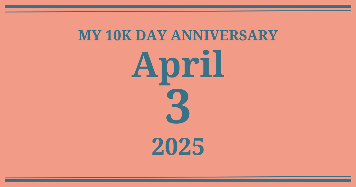 My 10k day anniversary: April 3, 2025