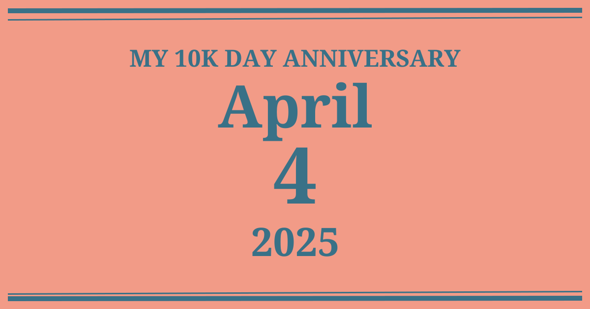 My 10k day anniversary: April 4, 2025