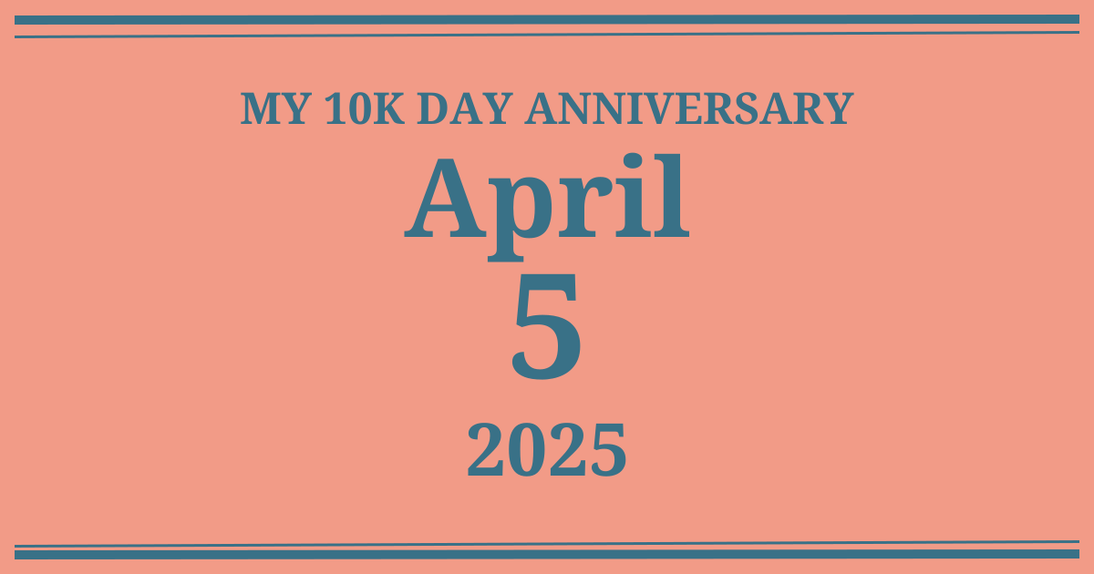 My 10k day anniversary: April 5, 2025