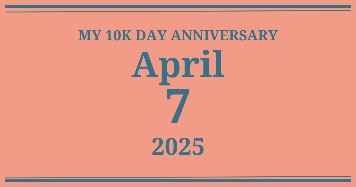 My 10k day anniversary: April 7, 2025