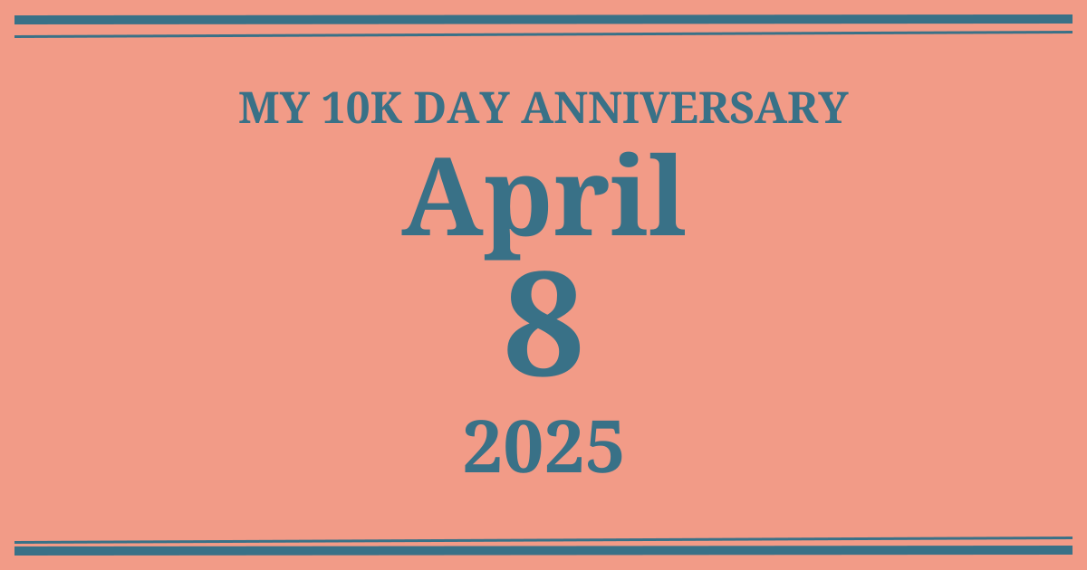 My 10k day anniversary: April 8, 2025