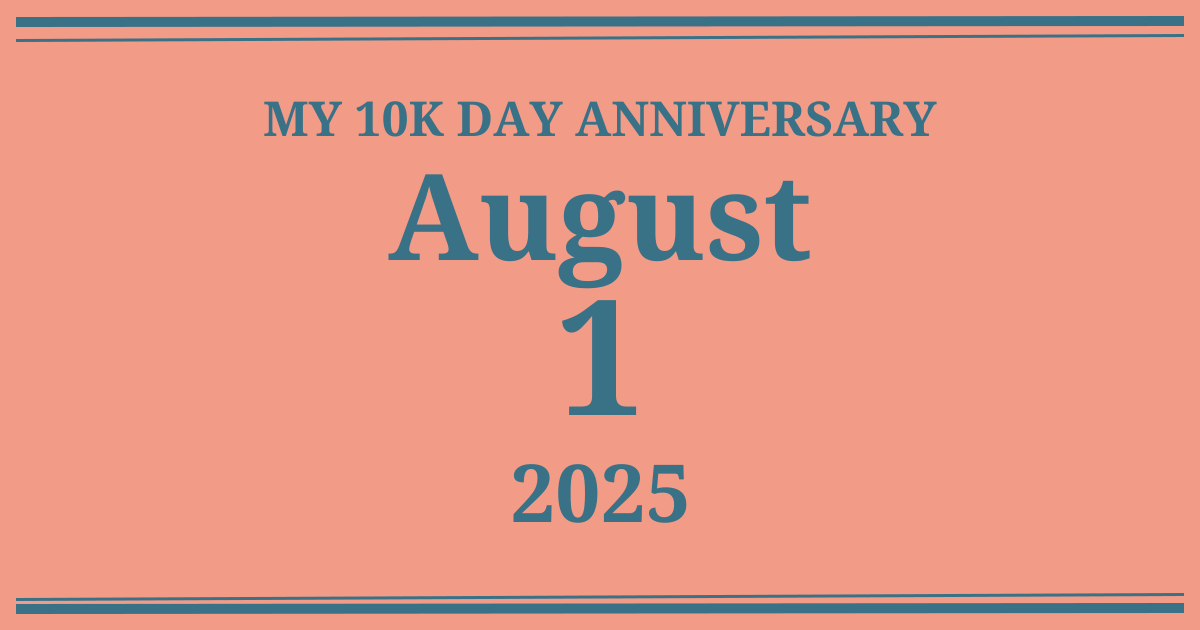 My 10k day anniversary: August 1, 2025