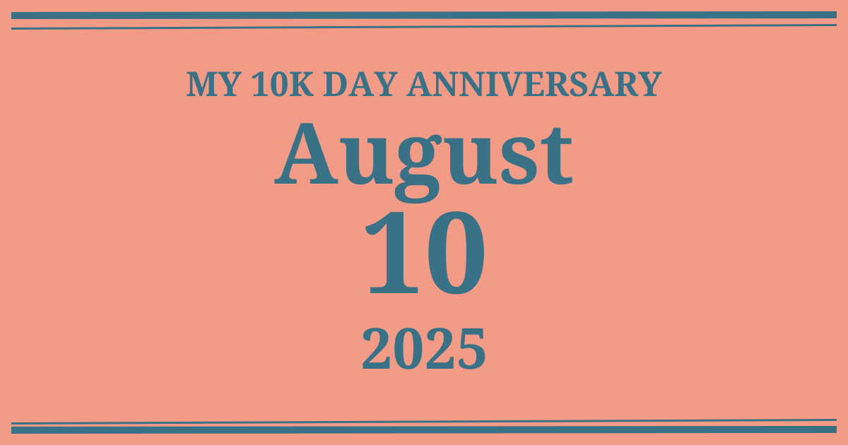 My 10k day anniversary: August 10, 2025