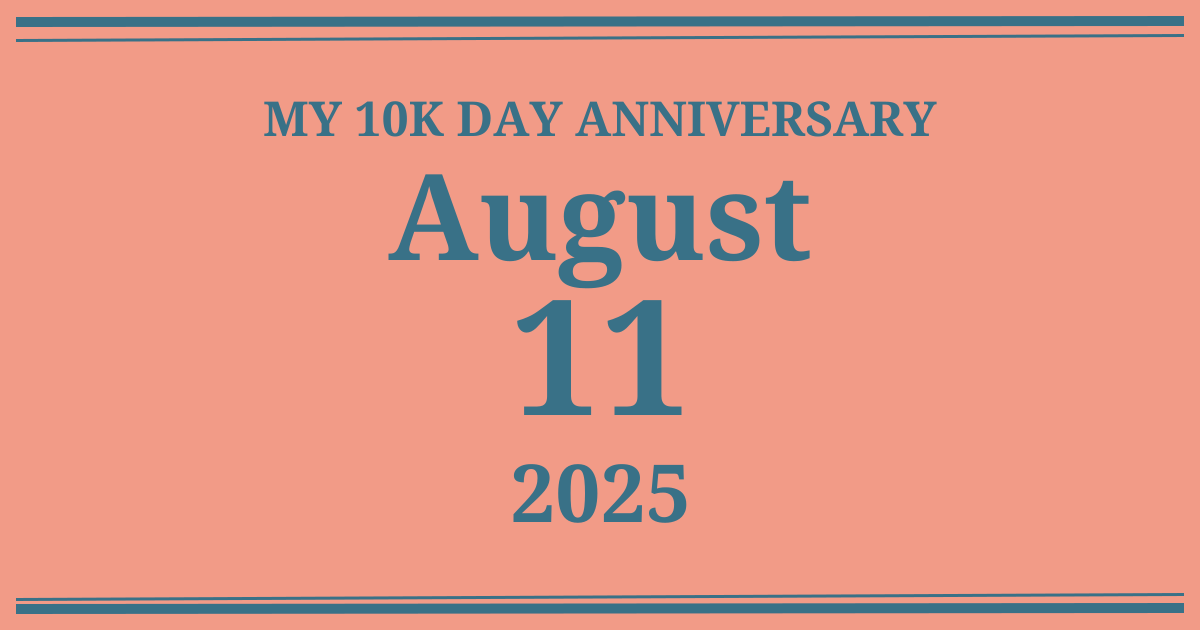 My 10k day anniversary: August 11, 2025