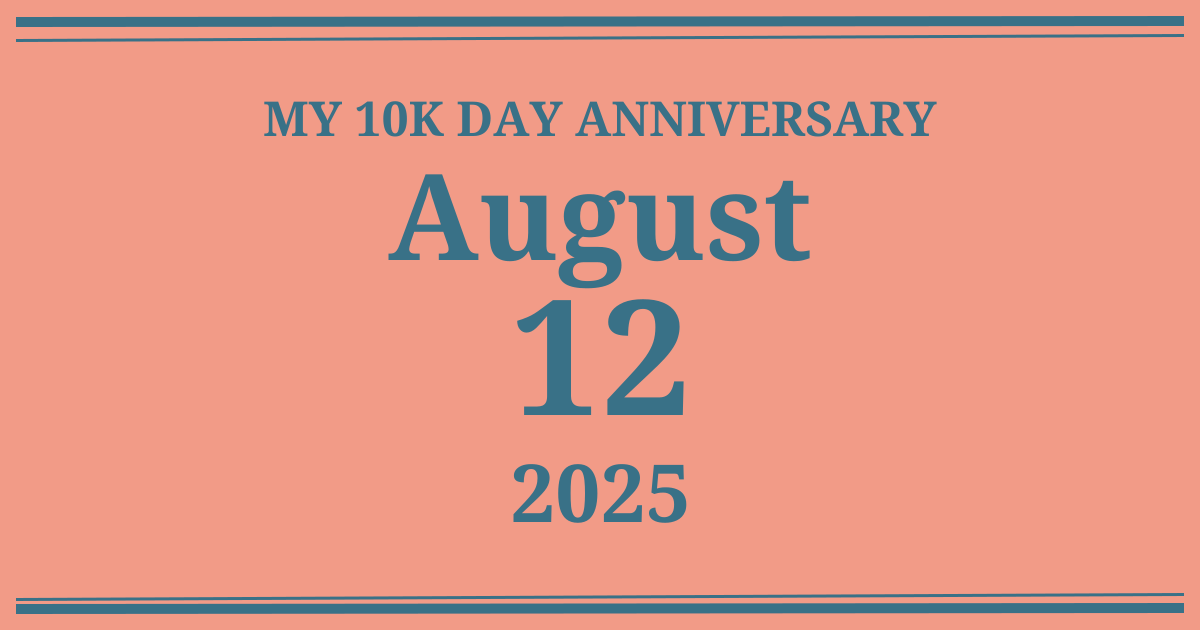 My 10k day anniversary: August 12, 2025