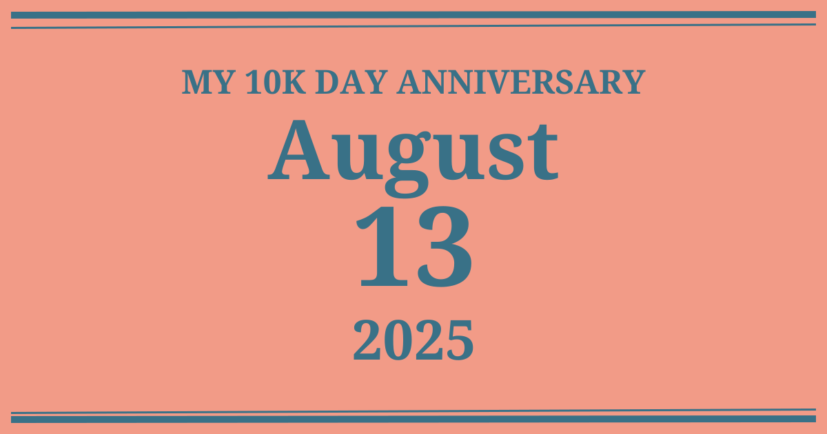 My 10k day anniversary: August 13, 2025