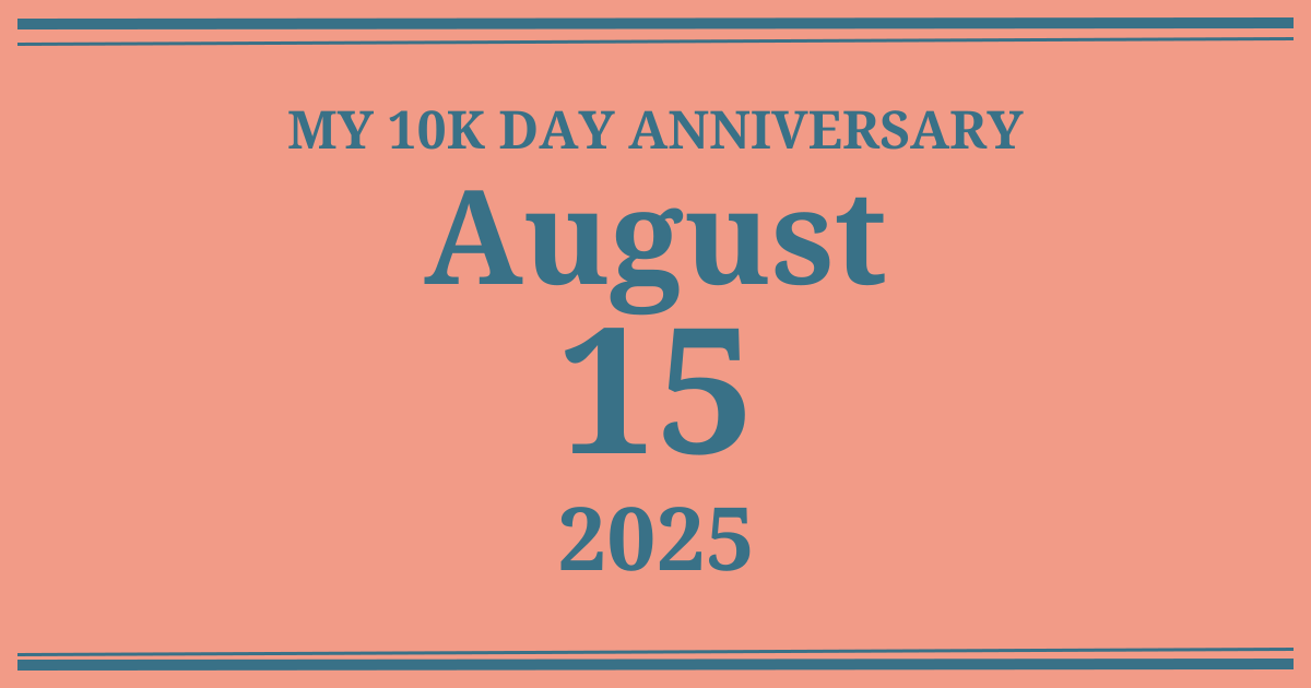 My 10k day anniversary: August 15, 2025
