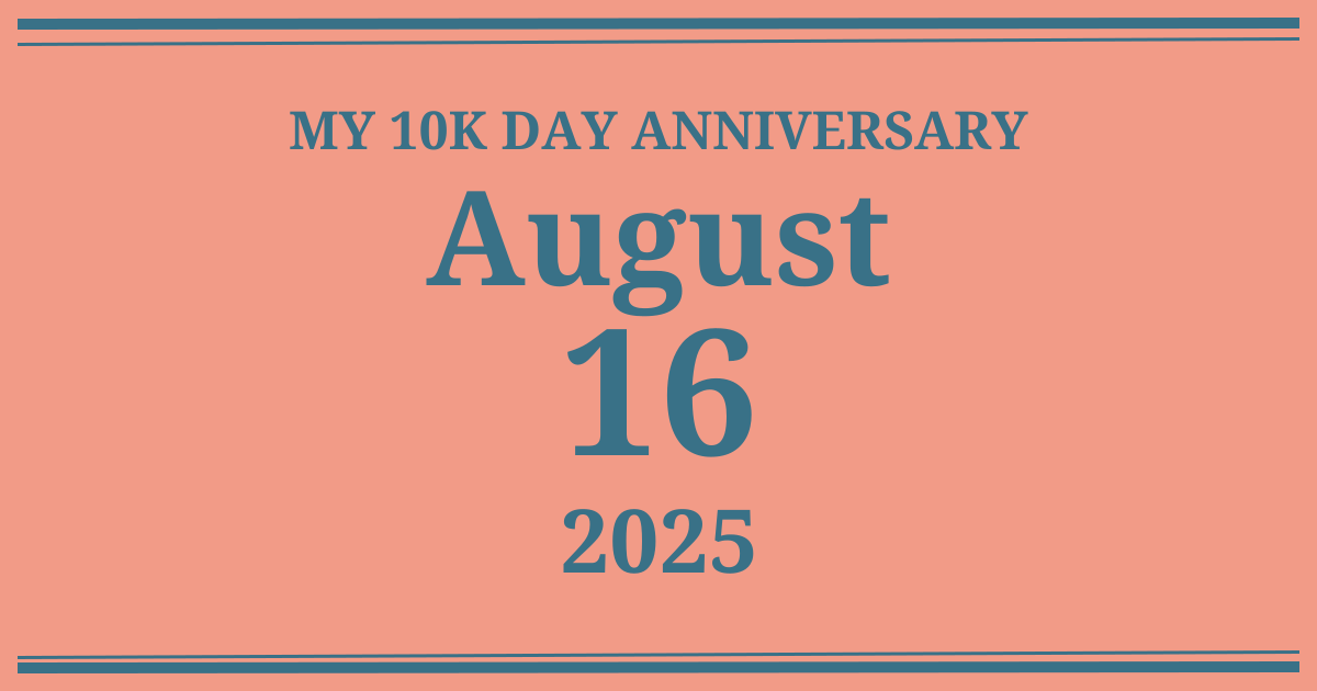 My 10k day anniversary: August 16, 2025