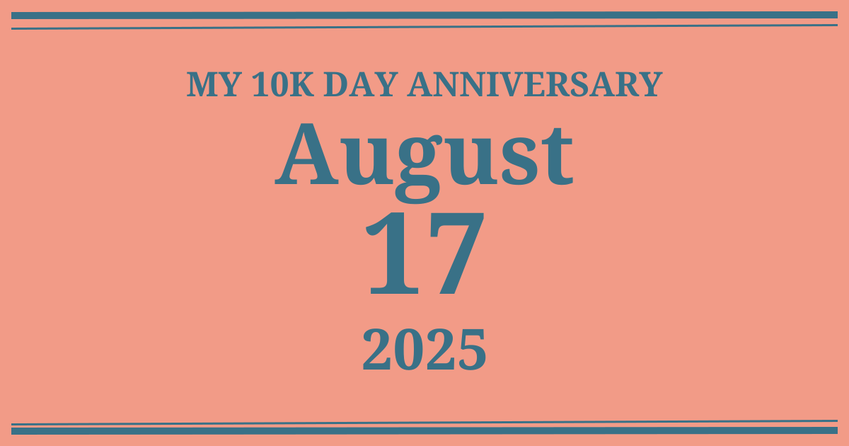 My 10k day anniversary: August 17, 2025