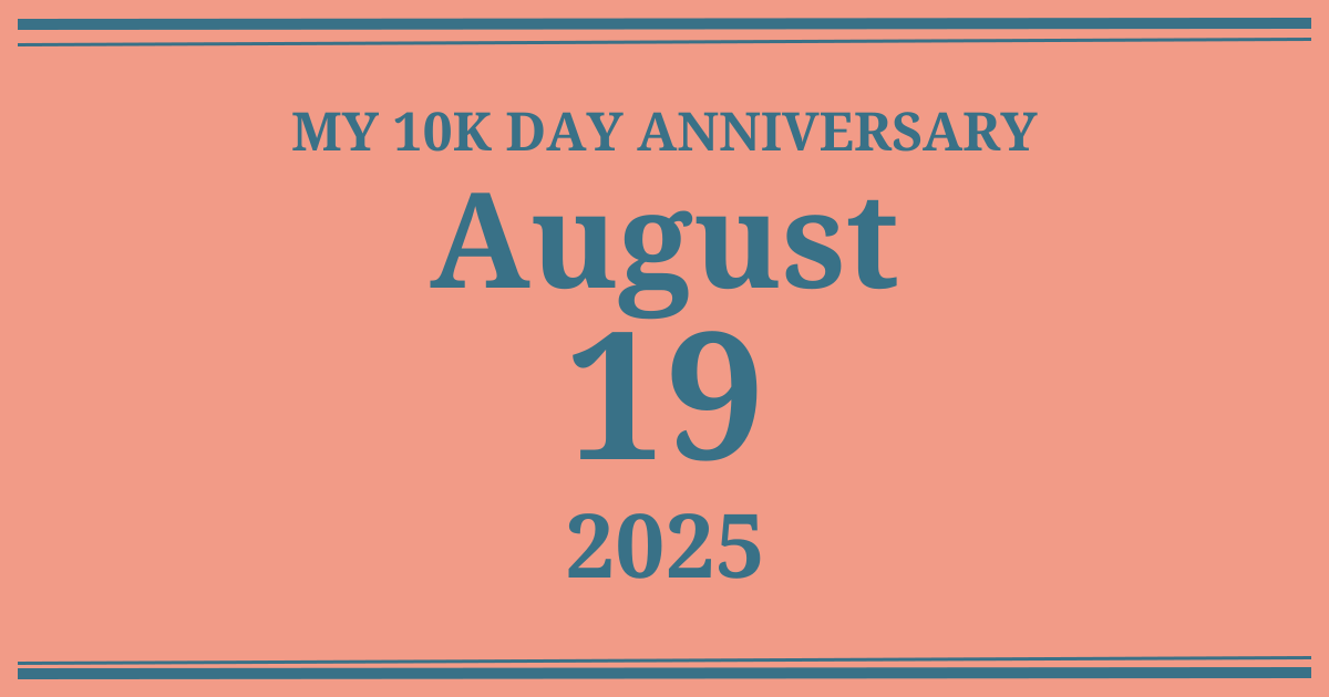 My 10k day anniversary: August 19, 2025