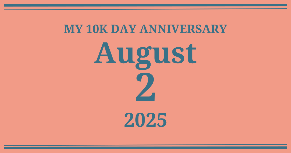 My 10k day anniversary: August 2, 2025