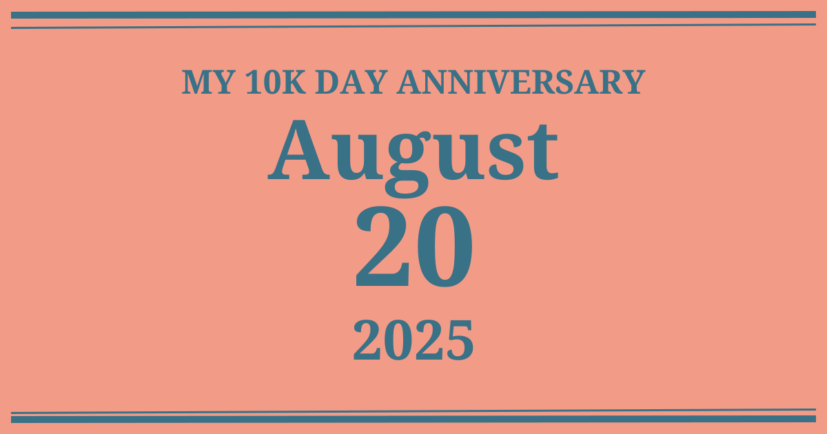 My 10k day anniversary: August 20, 2025