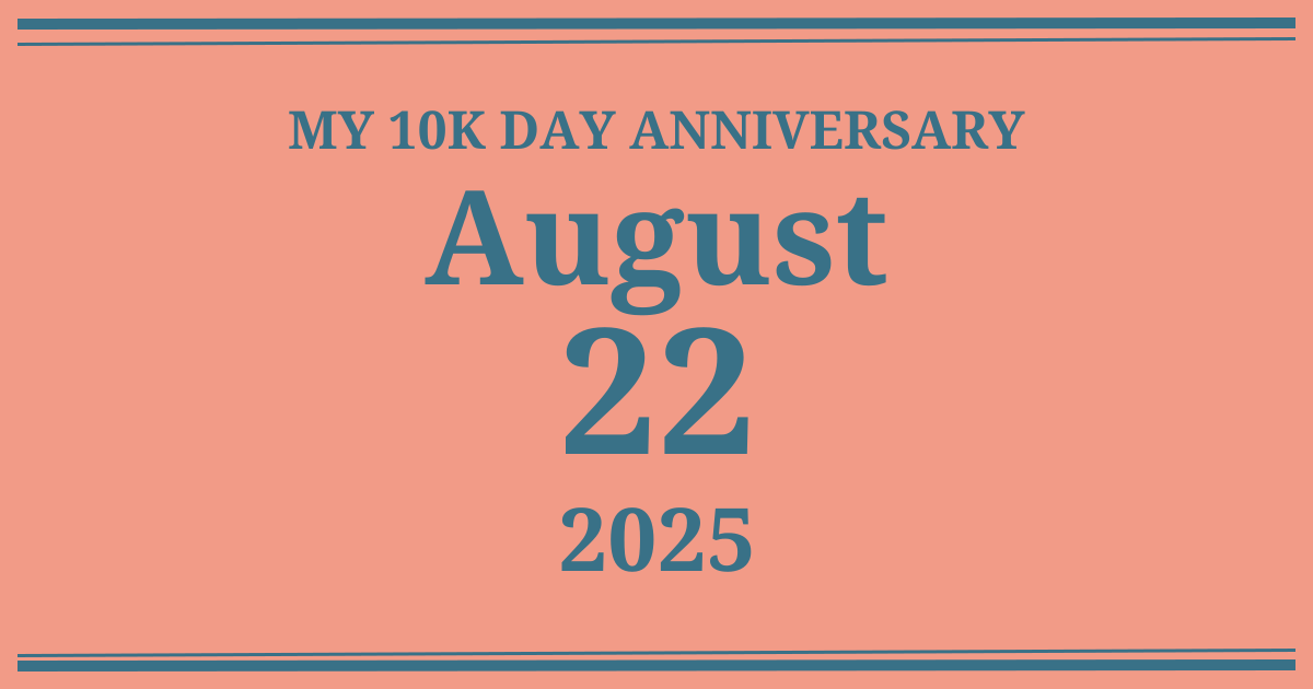 My 10k day anniversary: August 22, 2025