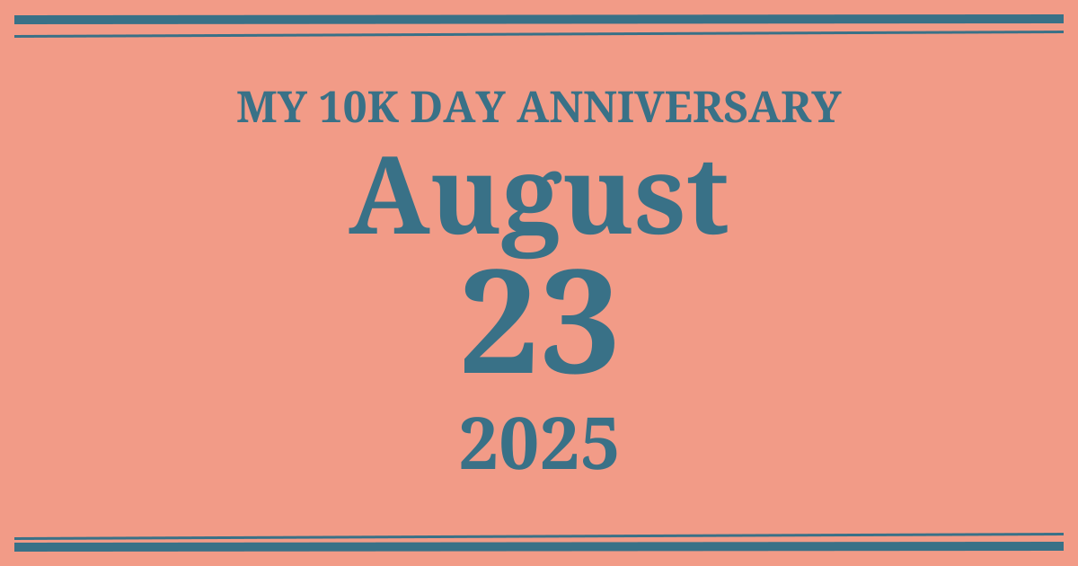 My 10k day anniversary: August 23, 2025