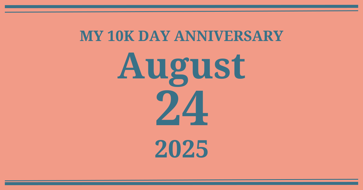 My 10k day anniversary: August 24, 2025