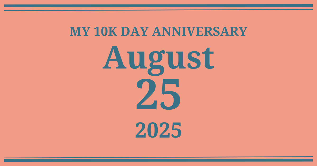 My 10k day anniversary: August 25, 2025