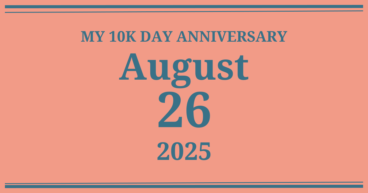 My 10k day anniversary: August 26, 2025