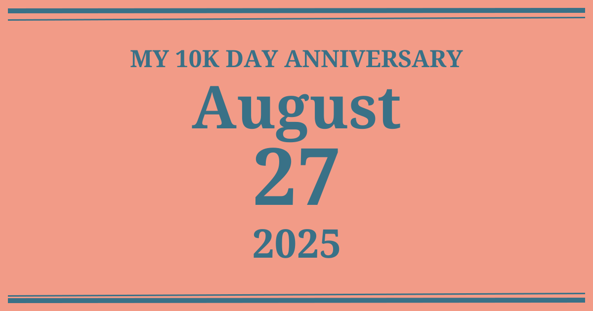 My 10k day anniversary: August 27, 2025