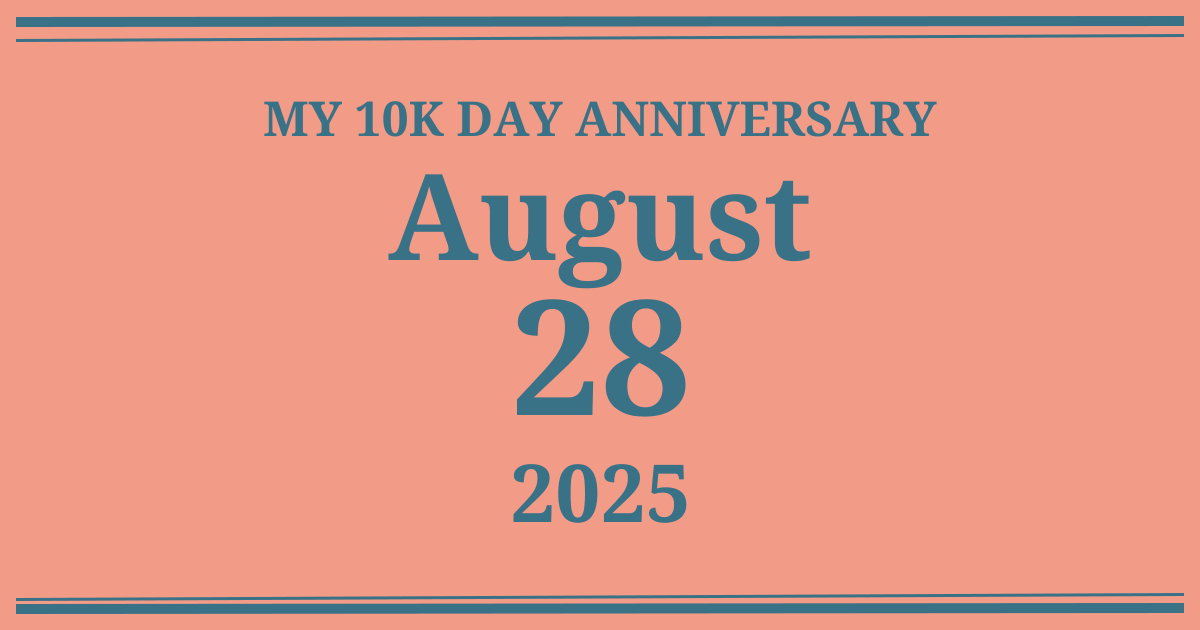 My 10k day anniversary: August 28, 2025
