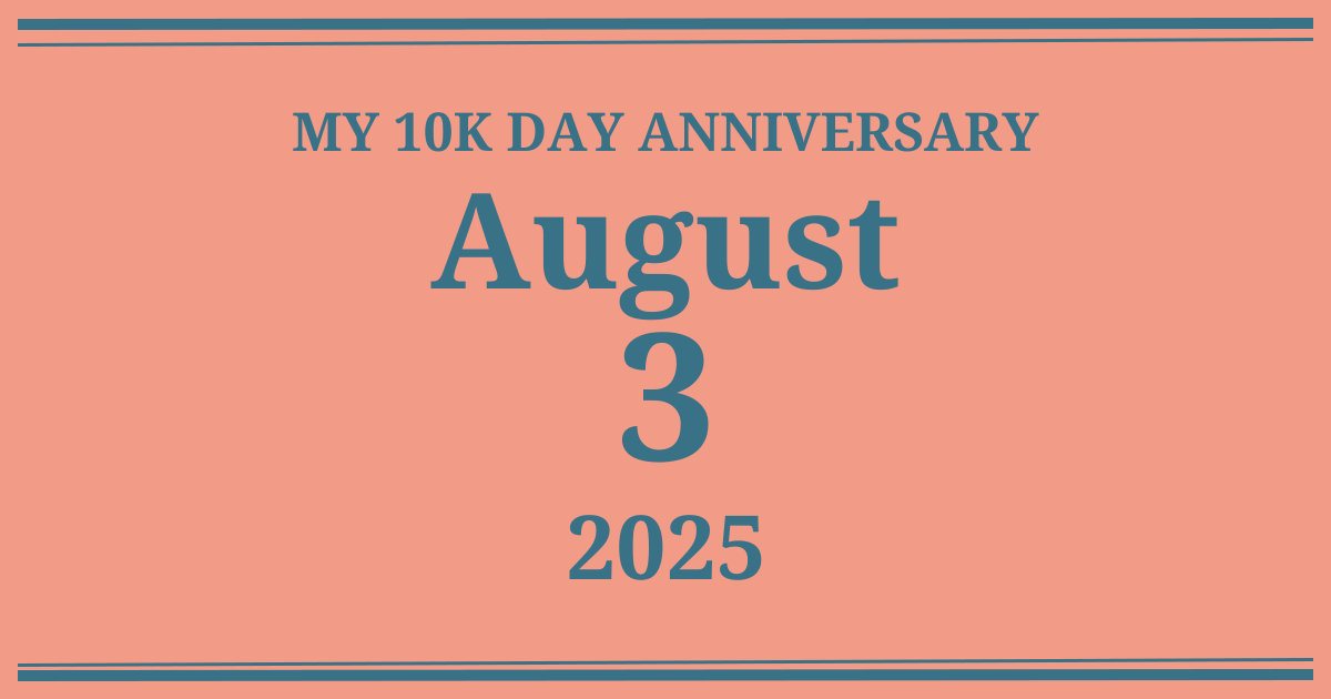 My 10k day anniversary: August 3, 2025