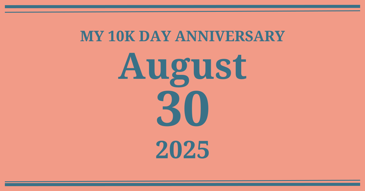 My 10k day anniversary: August 30, 2025
