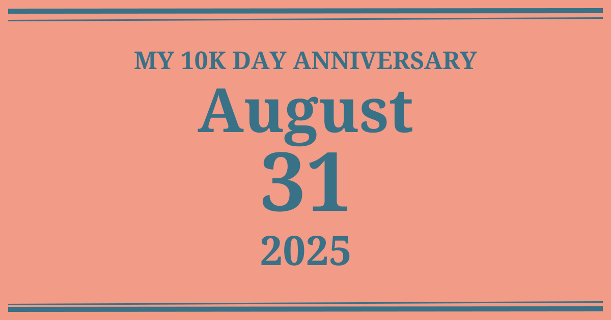 My 10k day anniversary: August 31, 2025