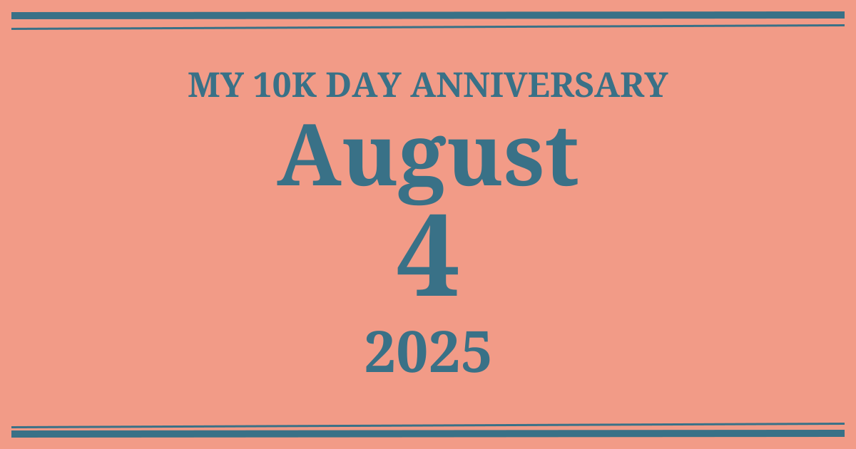 My 10k day anniversary: August 4, 2025