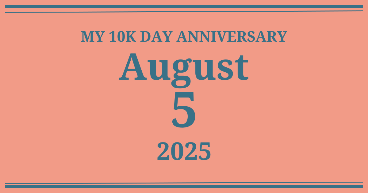 My 10k day anniversary: August 5, 2025