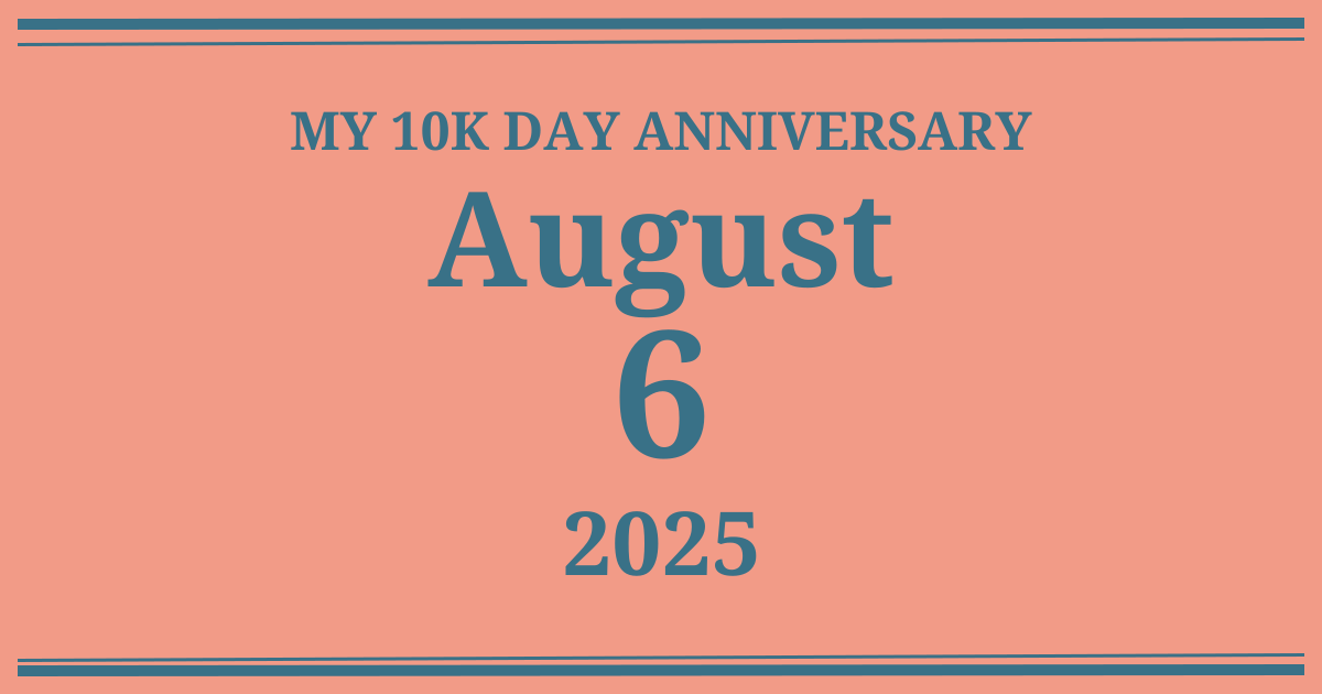 My 10k day anniversary: August 6, 2025