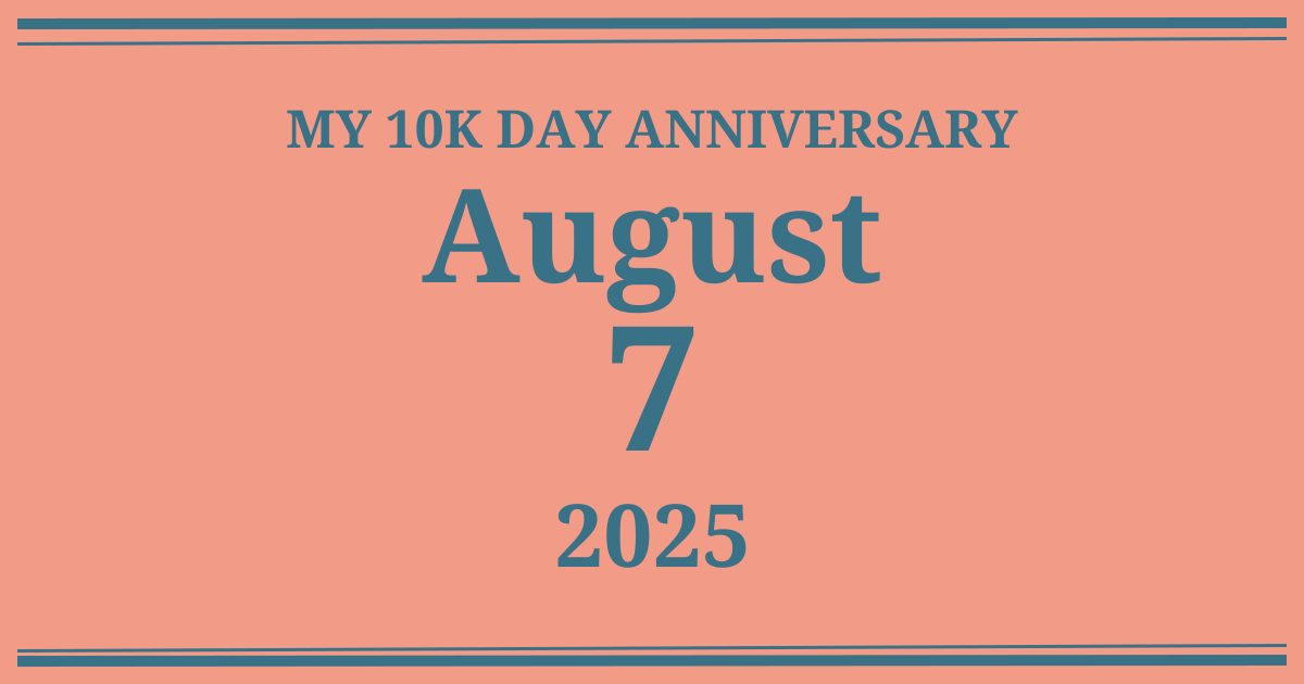 My 10k day anniversary: August 7, 2025