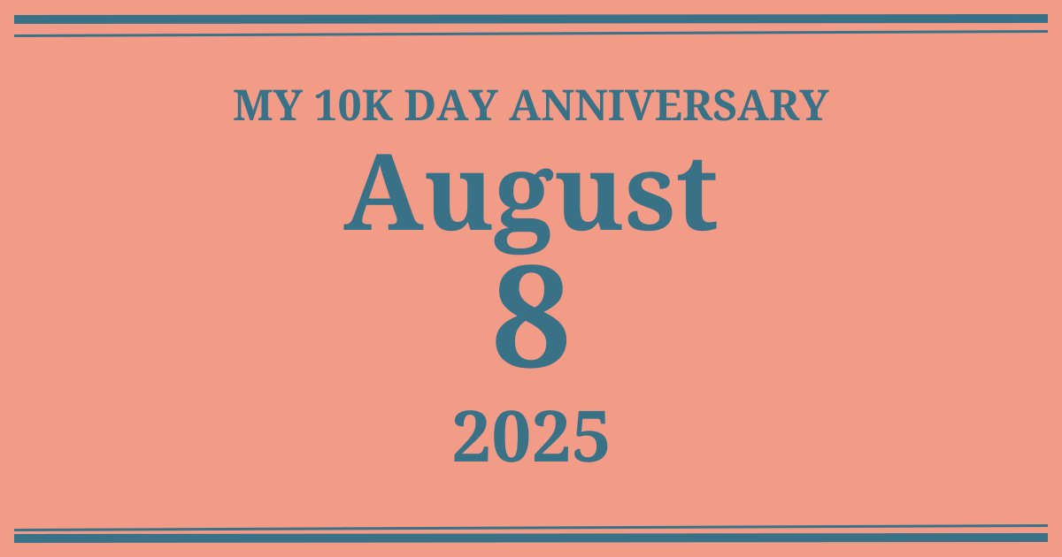 My 10k day anniversary: August 8, 2025