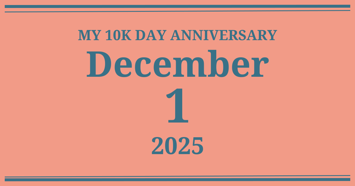 My 10k day anniversary: December 1, 2025