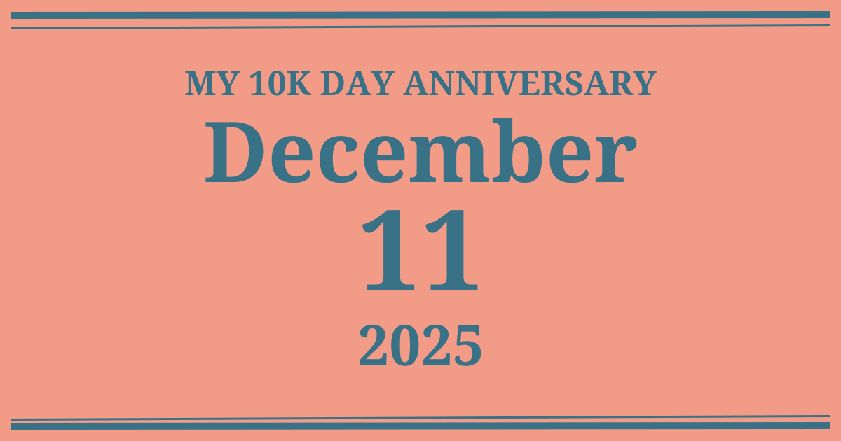 My 10k day anniversary: December 11, 2025