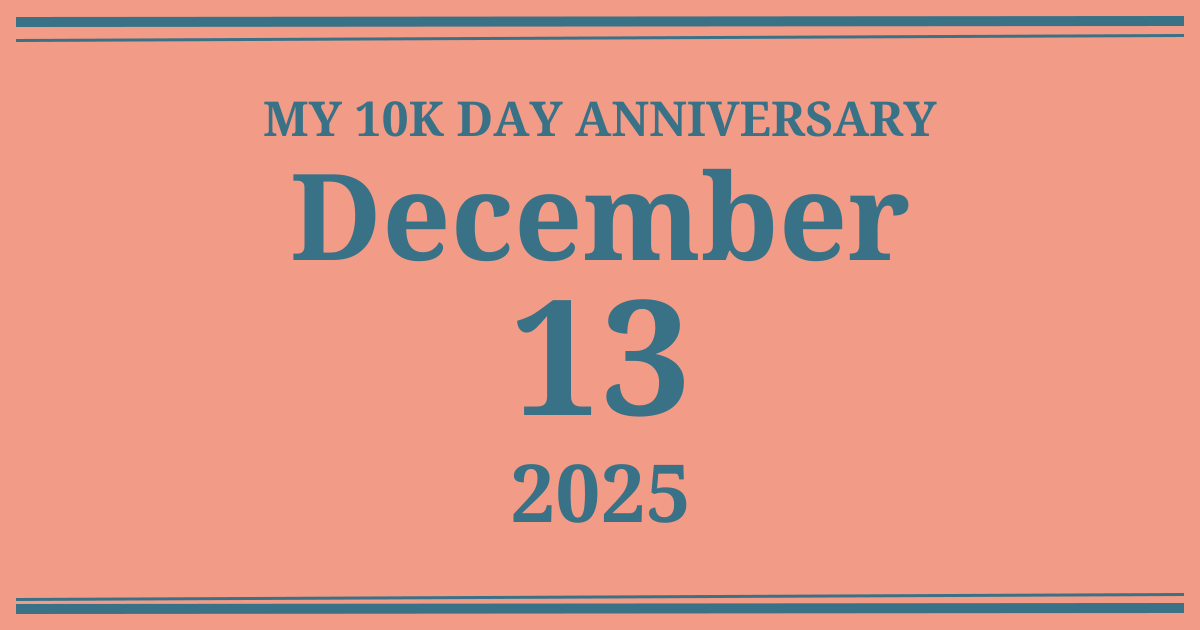 My 10k day anniversary: December 13, 2025